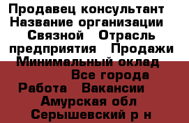 Продавец-консультант › Название организации ­ Связной › Отрасль предприятия ­ Продажи › Минимальный оклад ­ 27 000 - Все города Работа » Вакансии   . Амурская обл.,Серышевский р-н